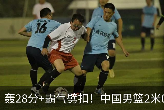 轰28分+霸气劈扣！中国男篮2米05王牌崛起：世预赛郭士强重用他？